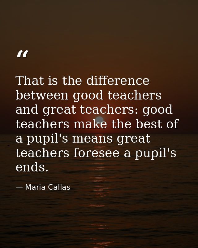 That is the difference between good teachers and great teachers: good teachers make the best of a pupil's means great te — Maria Callas