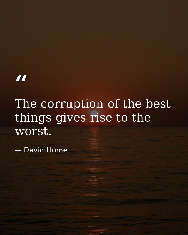 The corruption of the best things gives rise to the worst. — David Hume