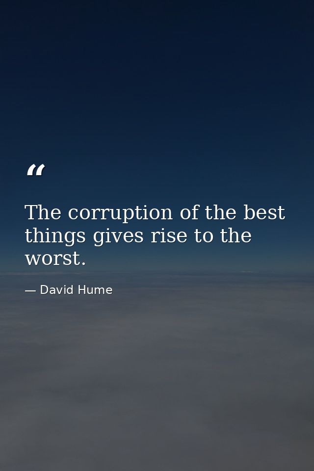 The corruption of the best things gives rise to the worst. — David Hume
