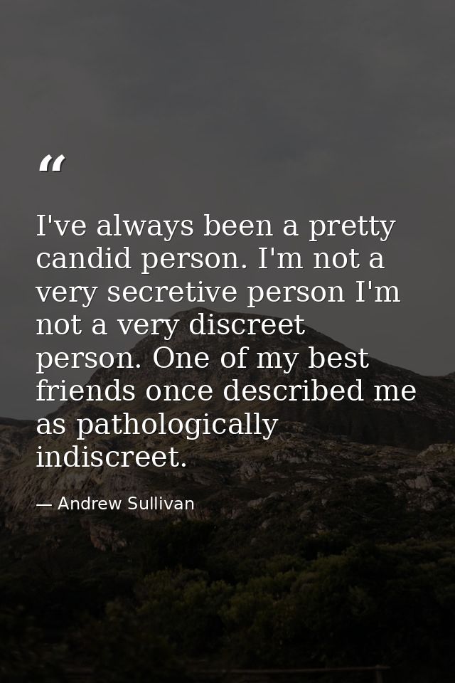 I've always been a pretty candid person. I'm not a very secretive person I'm not a very discreet person. One of my best  — Andrew Sullivan