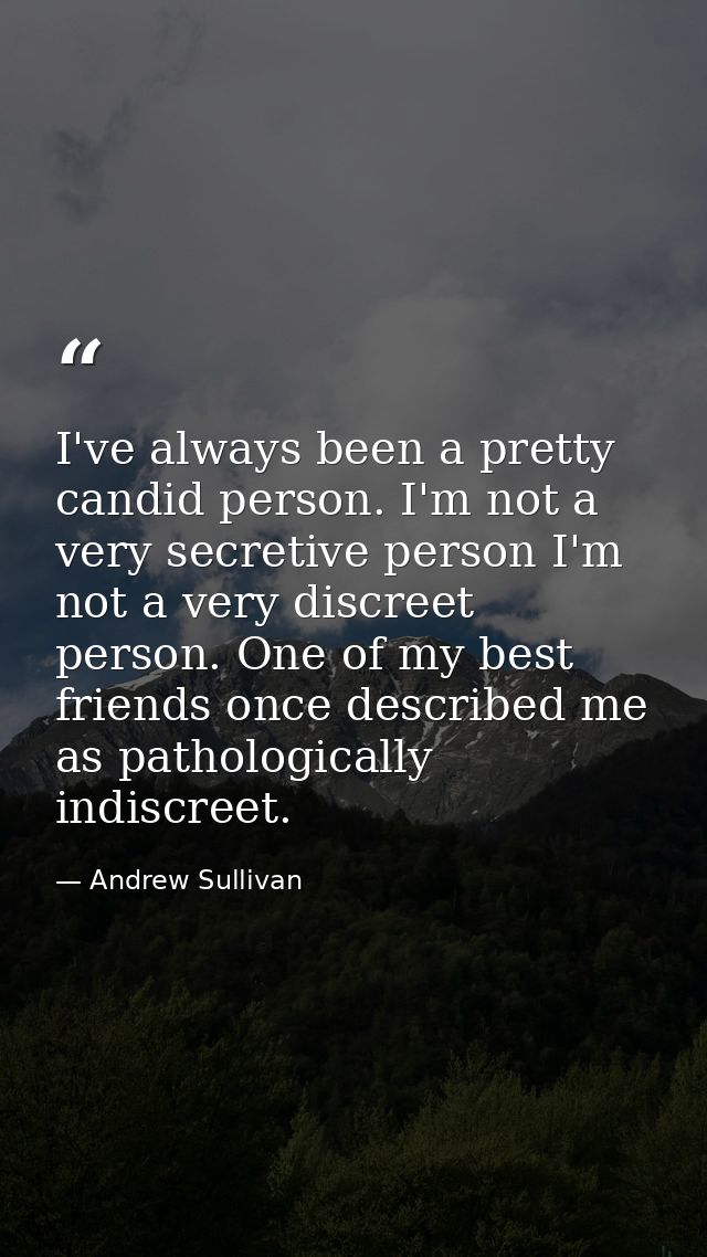 I've always been a pretty candid person. I'm not a very secretive person I'm not a very discreet person. One of my best  — Andrew Sullivan