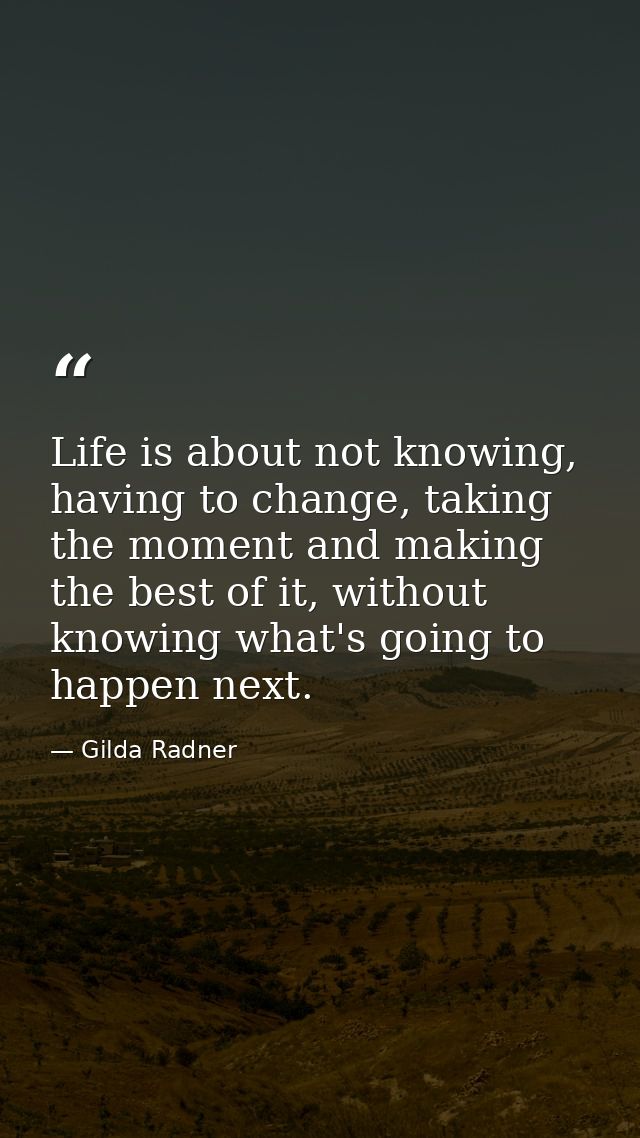 Life is about not knowing, having to change, taking the moment and making the best of it, without knowing what's going t — Gilda Radner