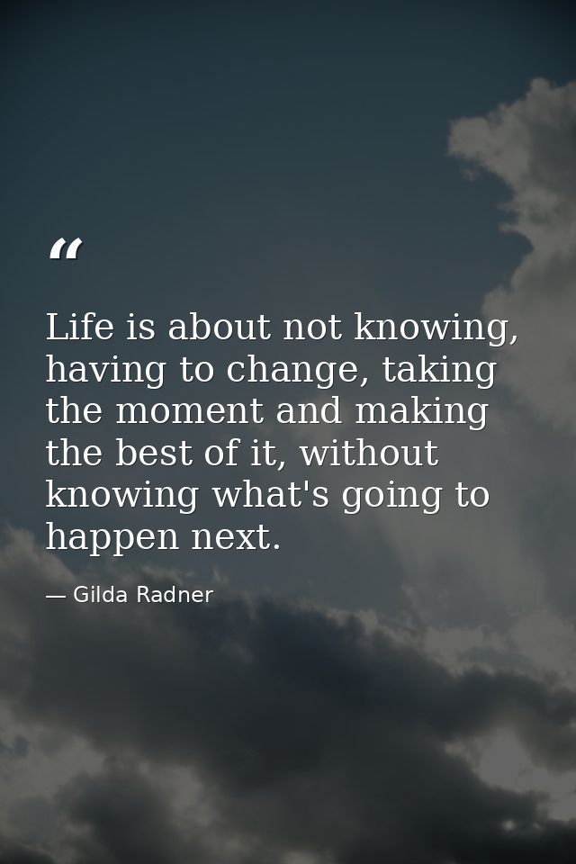 Life is about not knowing, having to change, taking the moment and making the best of it, without knowing what's going t — Gilda Radner
