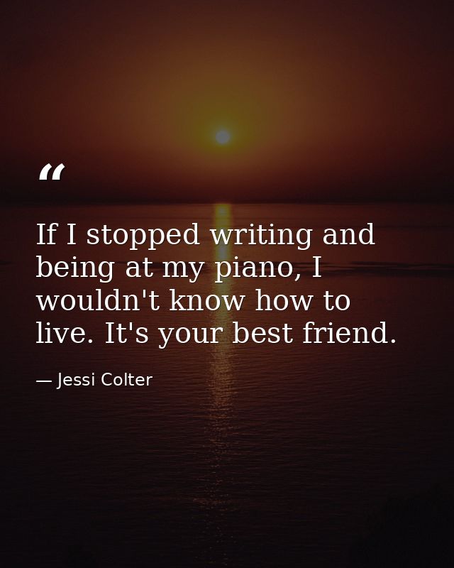If I stopped writing and being at my piano, I wouldn't know how to live. It's your best friend. — Jessi Colter
