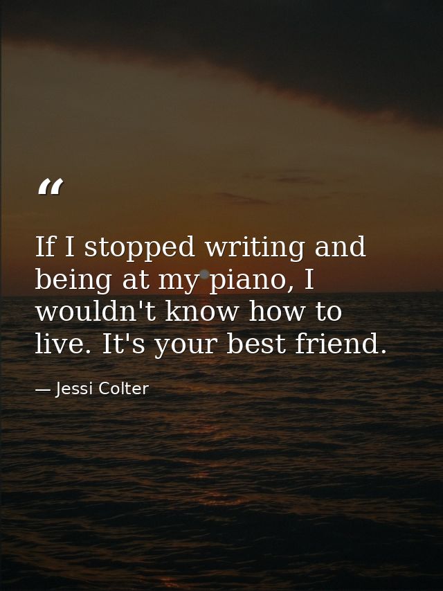 If I stopped writing and being at my piano, I wouldn't know how to live. It's your best friend. — Jessi Colter