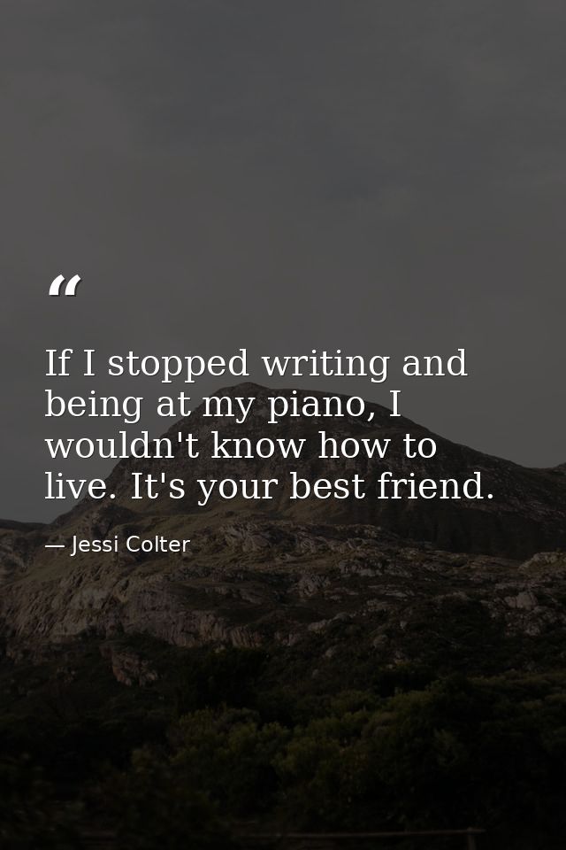 If I stopped writing and being at my piano, I wouldn't know how to live. It's your best friend. — Jessi Colter