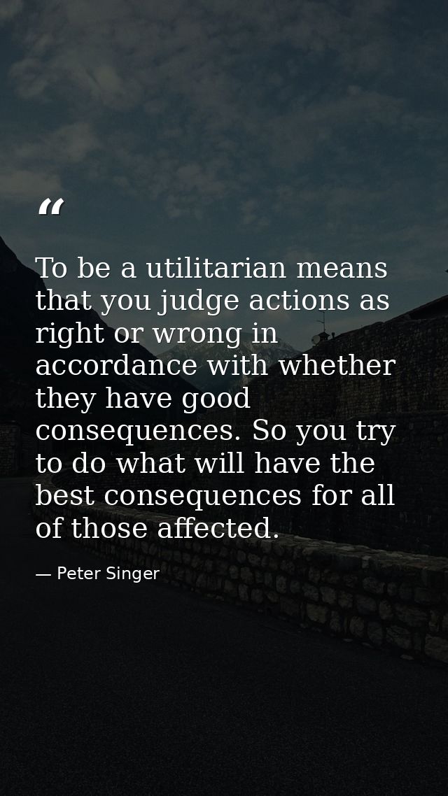To be a utilitarian means that you judge actions as right or wrong in accordance with whether they have good consequence — Peter Singer