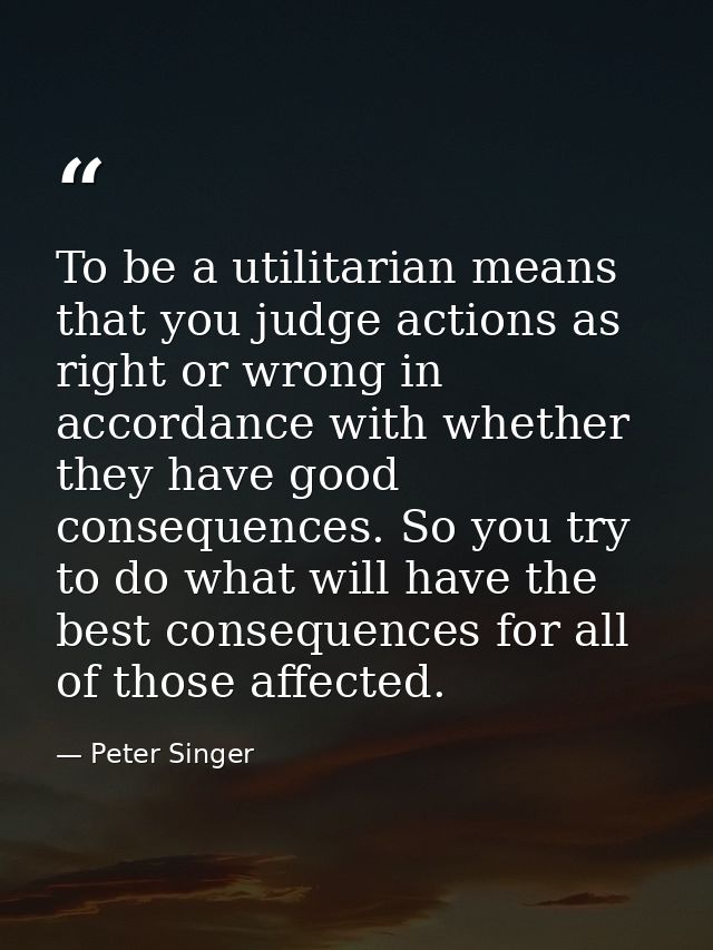 To be a utilitarian means that you judge actions as right or wrong in accordance with whether they have good consequence — Peter Singer