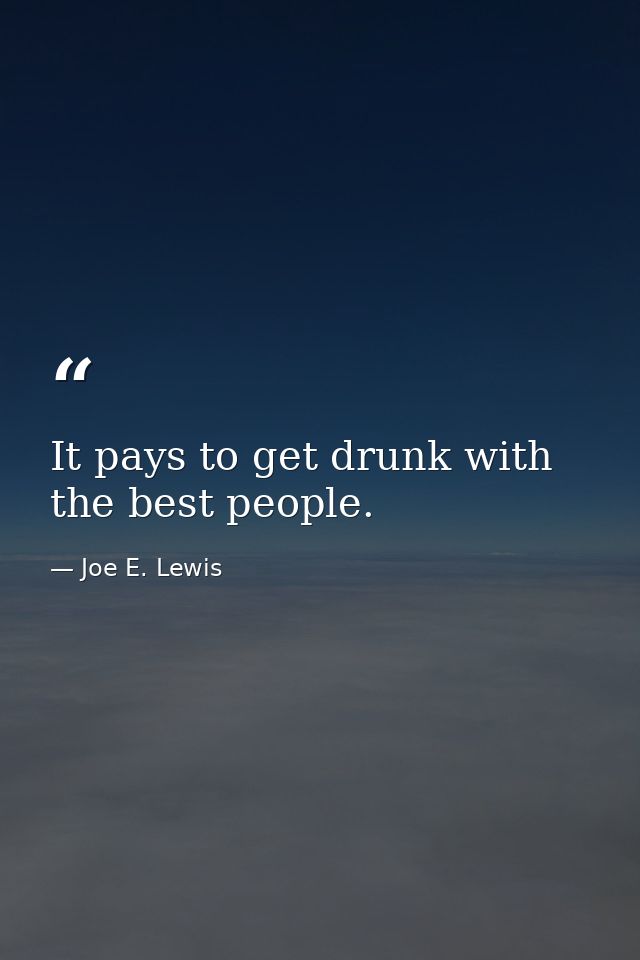 It pays to get drunk with the best people. — Joe E. Lewis