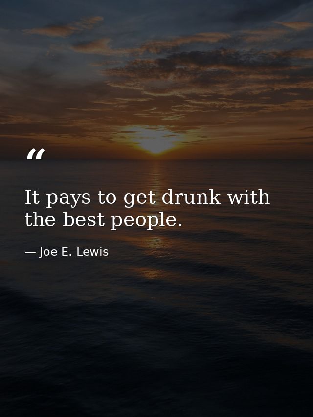 It pays to get drunk with the best people. — Joe E. Lewis