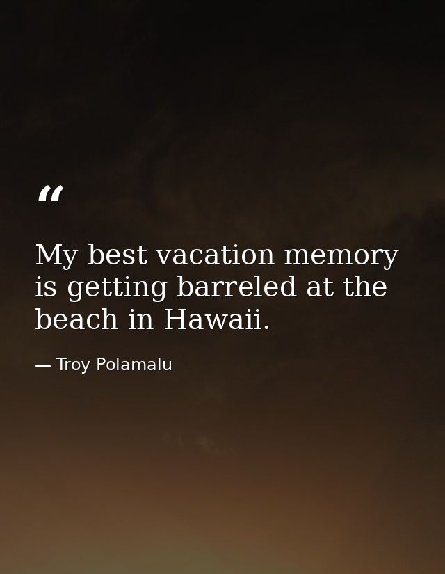 My best vacation memory is getting barreled at the beach in Hawaii. — Troy Polamalu