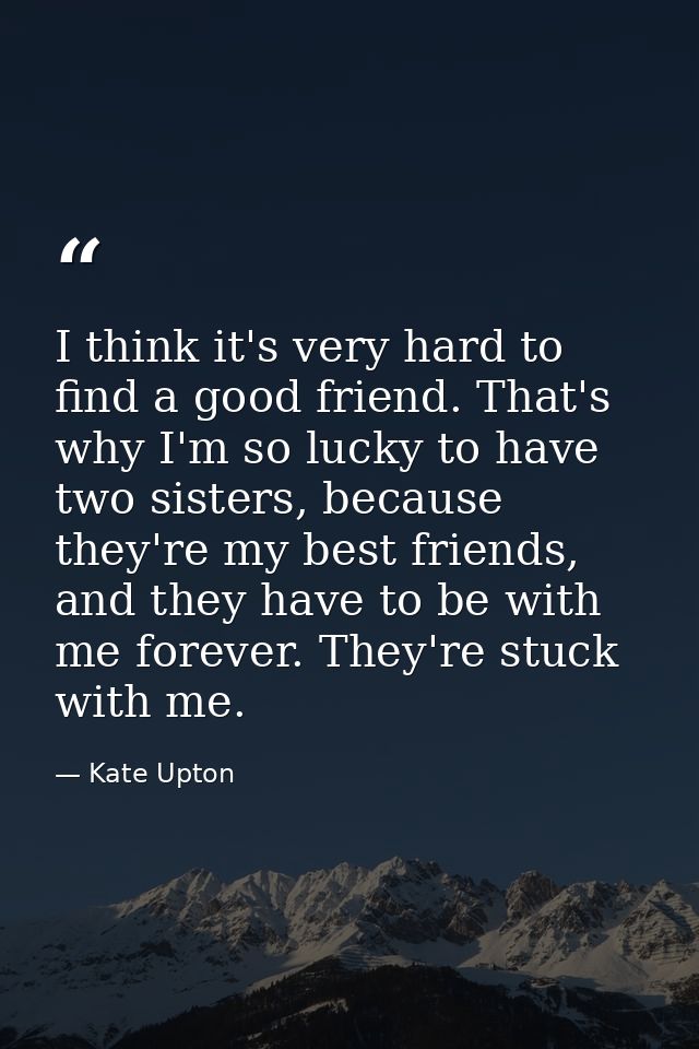 I think it's very hard to find a good friend. That's why I'm so lucky to have two sisters, because they're my best frien — Kate Upton