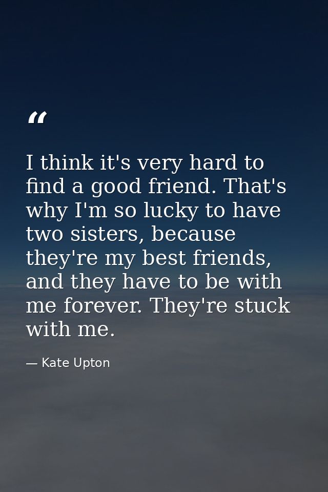 I think it's very hard to find a good friend. That's why I'm so lucky to have two sisters, because they're my best frien — Kate Upton