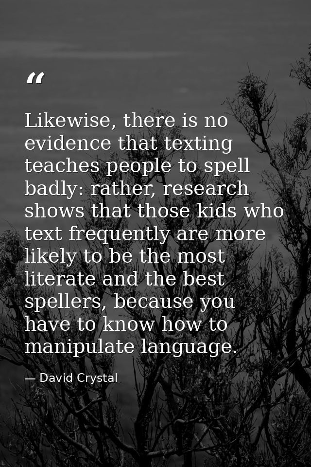 Likewise, there is no evidence that texting teaches people to spell badly: rather, research shows that those kids who te — David Crystal
