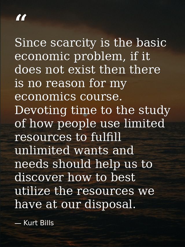Since scarcity is the basic economic problem, if it does not exist then there is no reason for my economics course. Devo — Kurt Bills