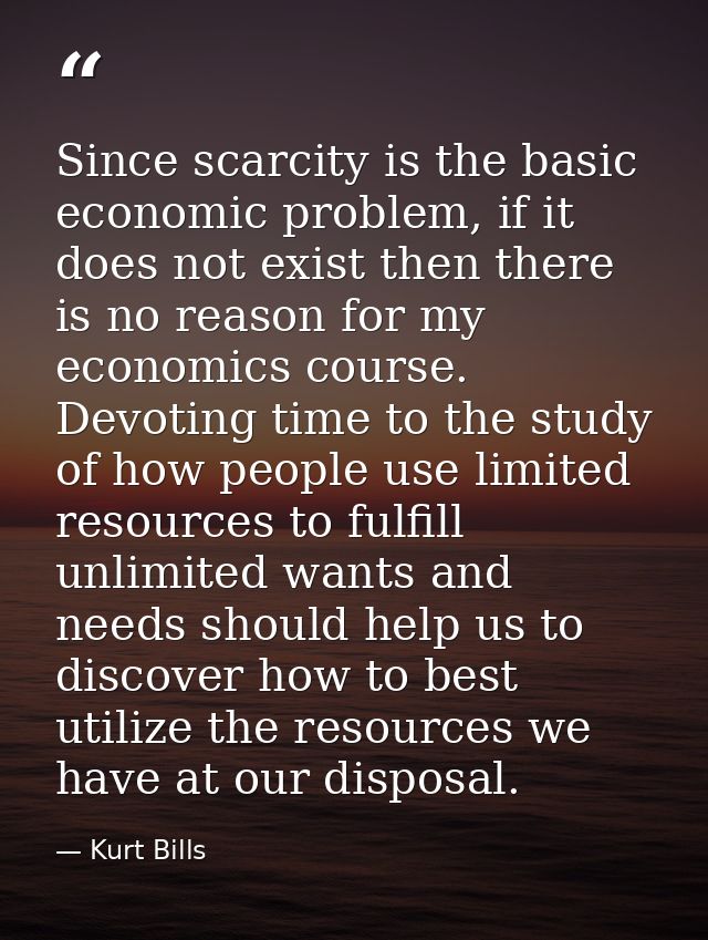 Since scarcity is the basic economic problem, if it does not exist then there is no reason for my economics course. Devo — Kurt Bills