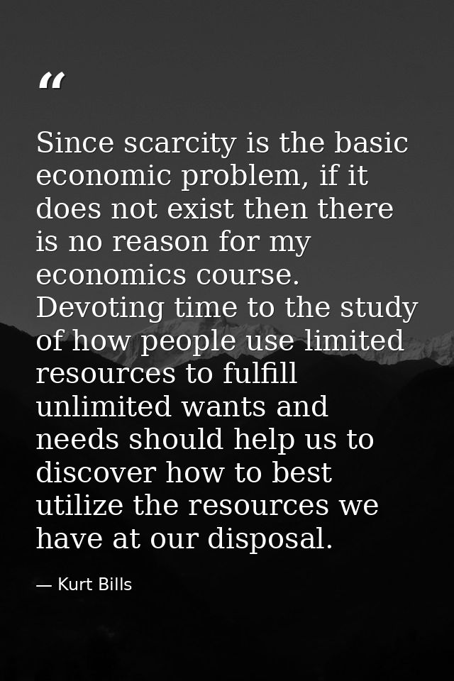 Since scarcity is the basic economic problem, if it does not exist then there is no reason for my economics course. Devo — Kurt Bills