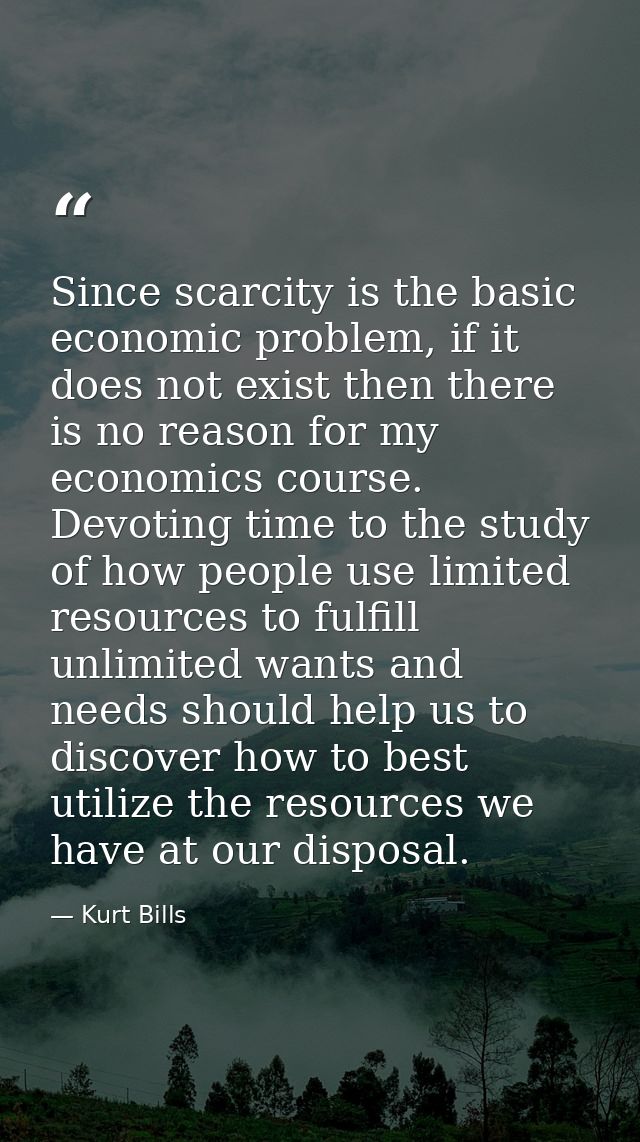Since scarcity is the basic economic problem, if it does not exist then there is no reason for my economics course. Devo — Kurt Bills