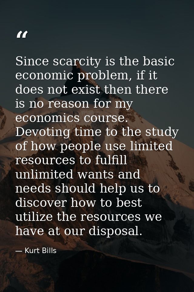 Since scarcity is the basic economic problem, if it does not exist then there is no reason for my economics course. Devo — Kurt Bills