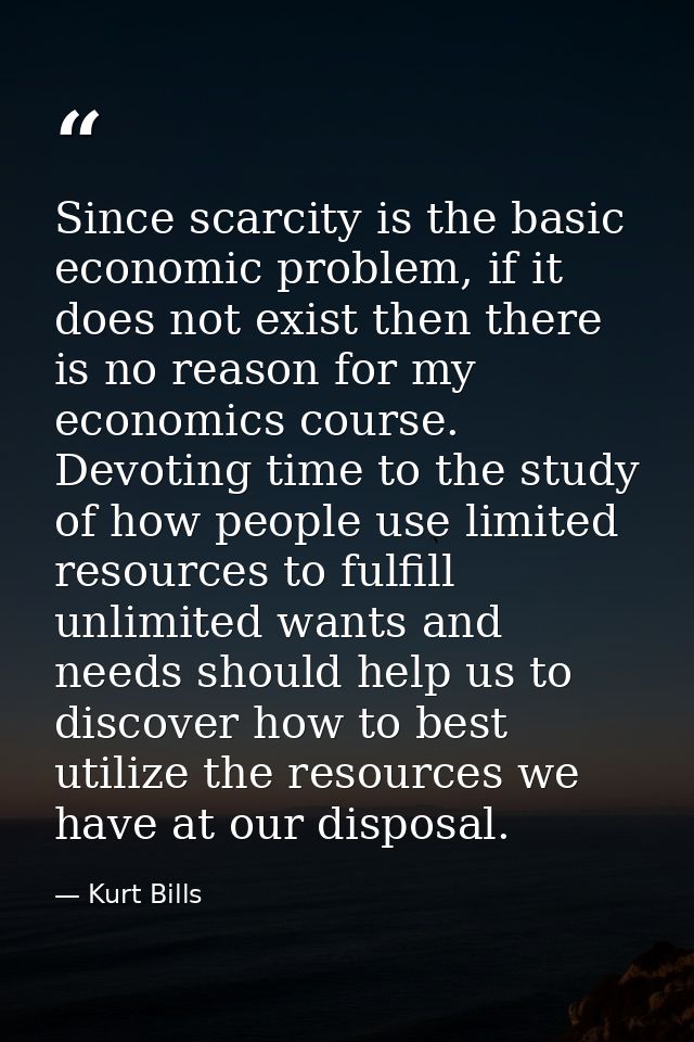 Since scarcity is the basic economic problem, if it does not exist then there is no reason for my economics course. Devo — Kurt Bills