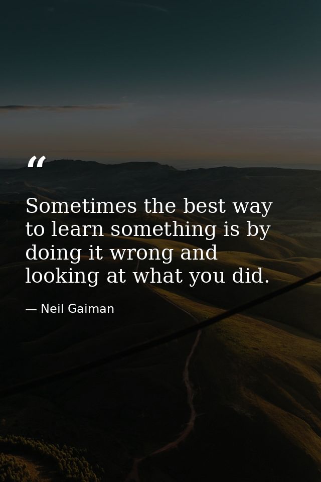 Sometimes the best way to learn something is by doing it wrong and looking at what you did. — Neil Gaiman
