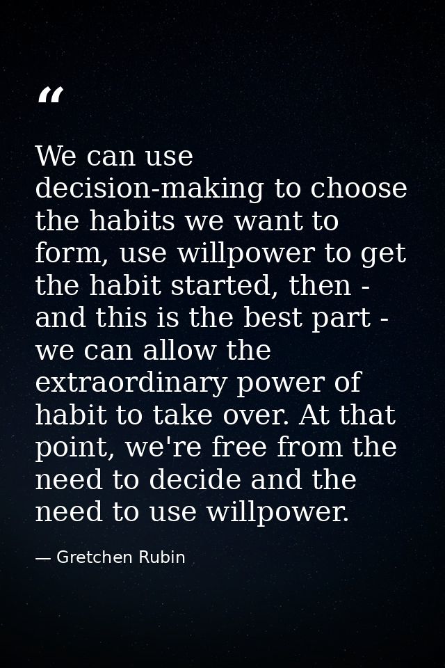 We can use decision-making to choose the habits we want to form, use willpower to get the habit started, then - and this — Gretchen Rubin