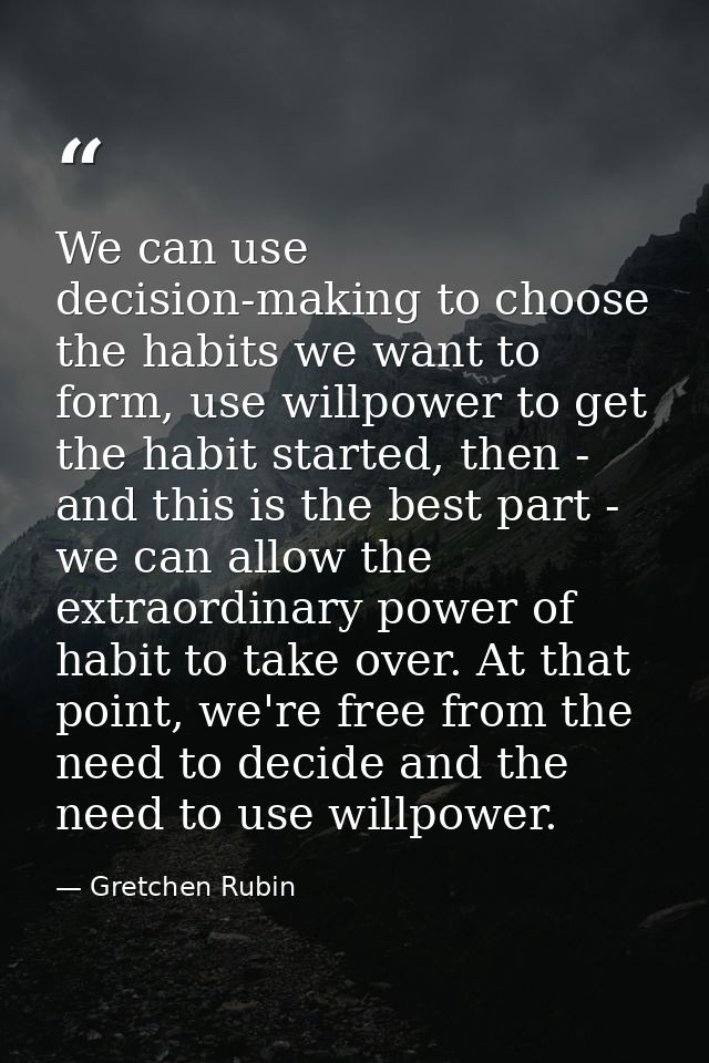 We can use decision-making to choose the habits we want to form, use willpower to get the habit started, then - and this — Gretchen Rubin