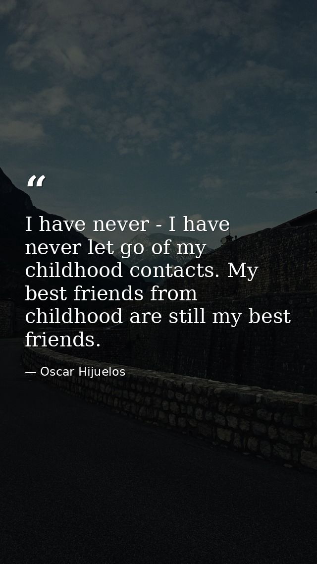 I have never - I have never let go of my childhood contacts. My best friends from childhood are still my best friends. — Oscar Hijuelos