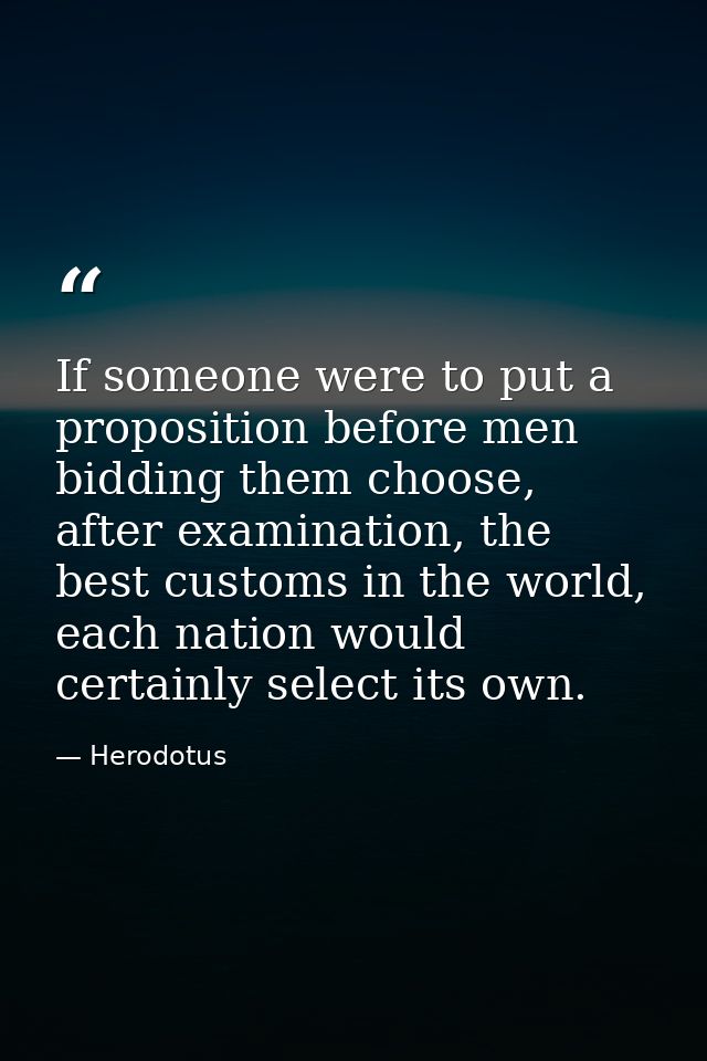 If someone were to put a proposition before men bidding them choose, after examination, the best customs in the world, e — Herodotus