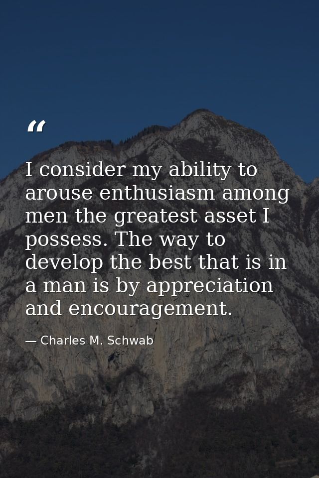 I consider my ability to arouse enthusiasm among men the greatest asset I possess. The way to develop the best that is i — Charles M. Schwab