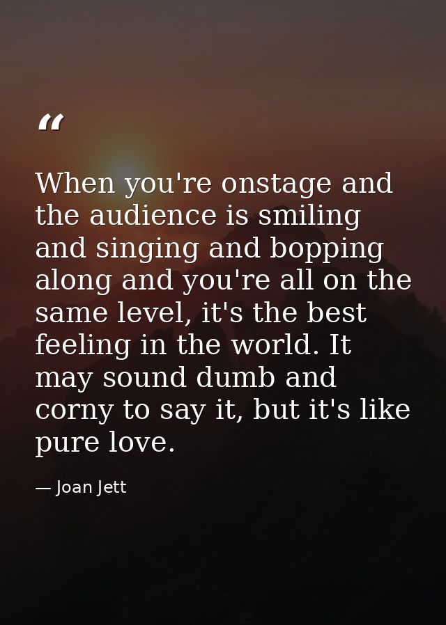 When you're onstage and the audience is smiling and singing and bopping along and you're all on the same level, it's the — Joan Jett