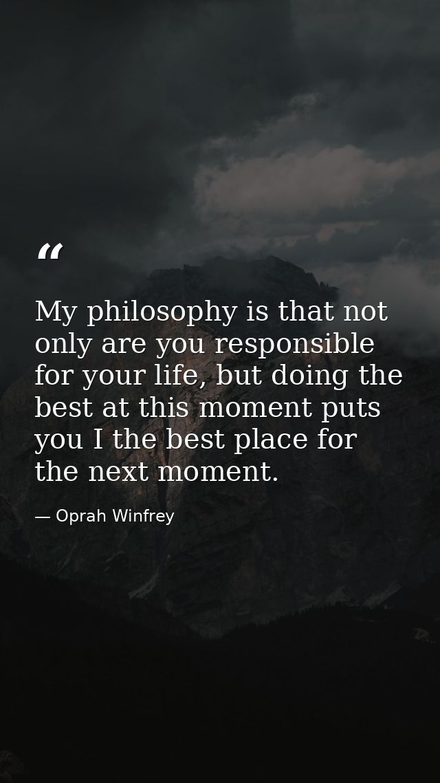 My philosophy is that not only are you responsible for your life, but doing the best at this moment puts you I the best  — Oprah Winfrey