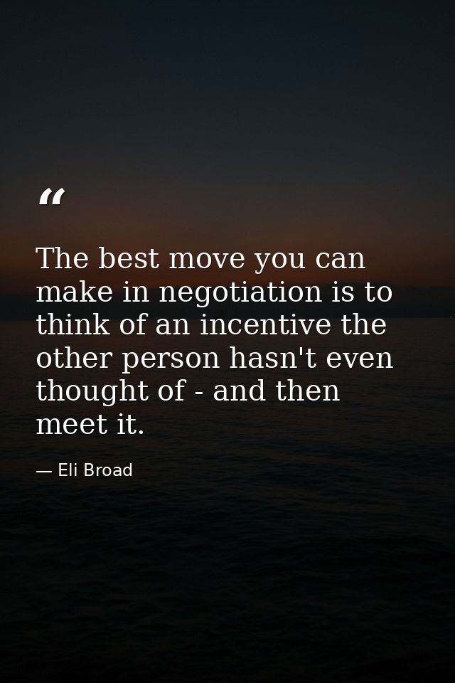 The best move you can make in negotiation is to think of an incentive the other person hasn't even thought of - and then — Eli Broad