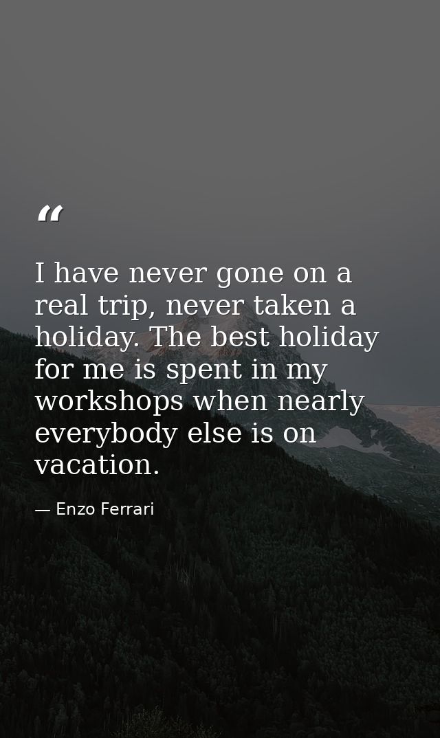 I have never gone on a real trip, never taken a holiday. The best holiday for me is spent in my workshops when nearly ev — Enzo Ferrari