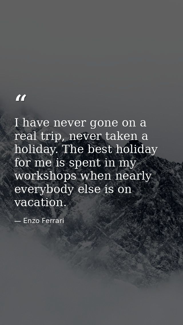 I have never gone on a real trip, never taken a holiday. The best holiday for me is spent in my workshops when nearly ev — Enzo Ferrari