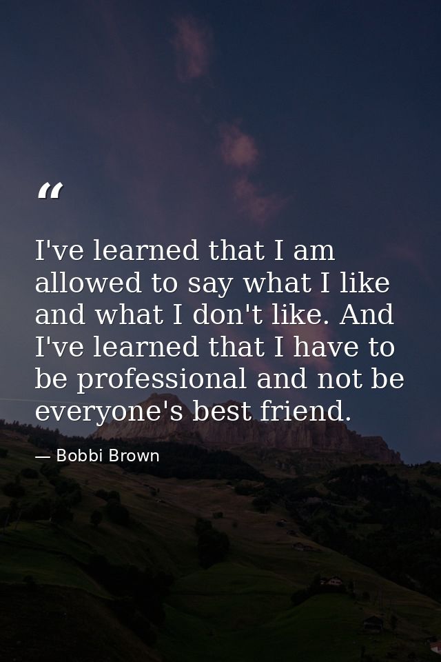 I've learned that I am allowed to say what I like and what I don't like. And I've learned that I have to be professional — Bobbi Brown