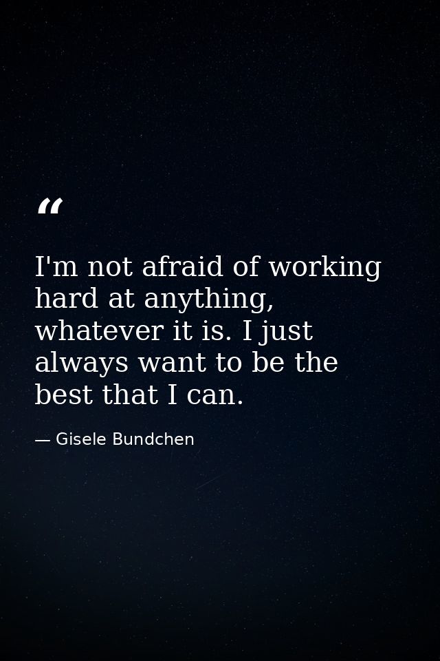 I'm not afraid of working hard at anything, whatever it is. I just always want to be the best that I can. — Gisele Bundchen