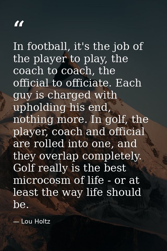In football, it's the job of the player to play, the coach to coach, the official to officiate. Each guy is charged with — Lou Holtz