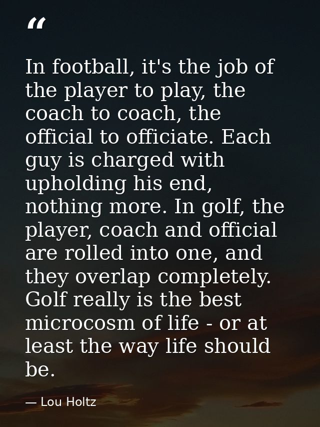 In football, it's the job of the player to play, the coach to coach, the official to officiate. Each guy is charged with — Lou Holtz
