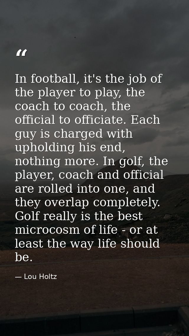 In football, it's the job of the player to play, the coach to coach, the official to officiate. Each guy is charged with — Lou Holtz