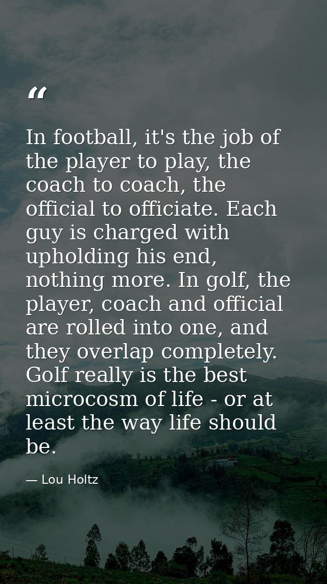 In football, it's the job of the player to play, the coach to coach, the official to officiate. Each guy is charged with — Lou Holtz