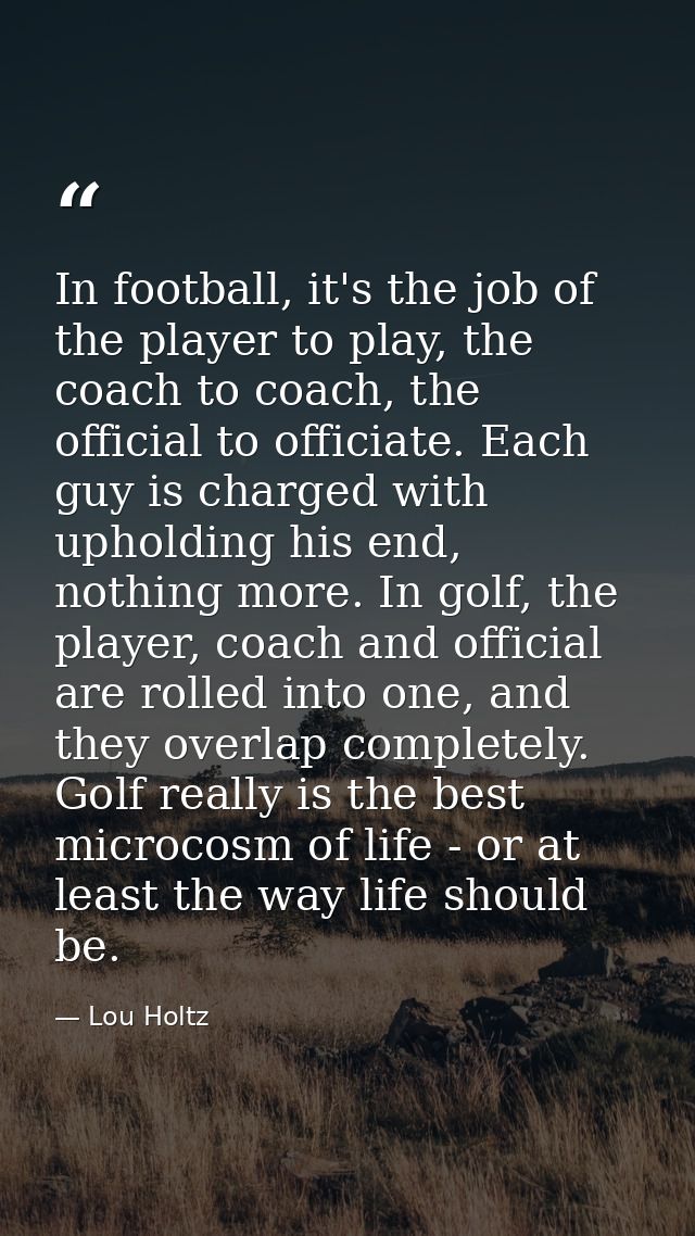 In football, it's the job of the player to play, the coach to coach, the official to officiate. Each guy is charged with — Lou Holtz