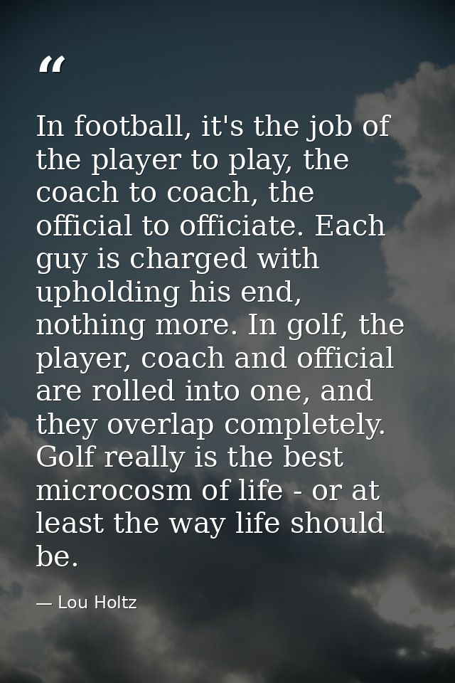 In football, it's the job of the player to play, the coach to coach, the official to officiate. Each guy is charged with — Lou Holtz