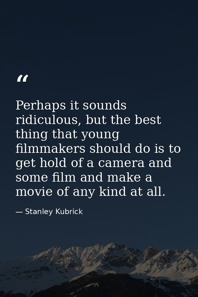 Perhaps it sounds ridiculous, but the best thing that young filmmakers should do is to get hold of a camera and some fil — Stanley Kubrick