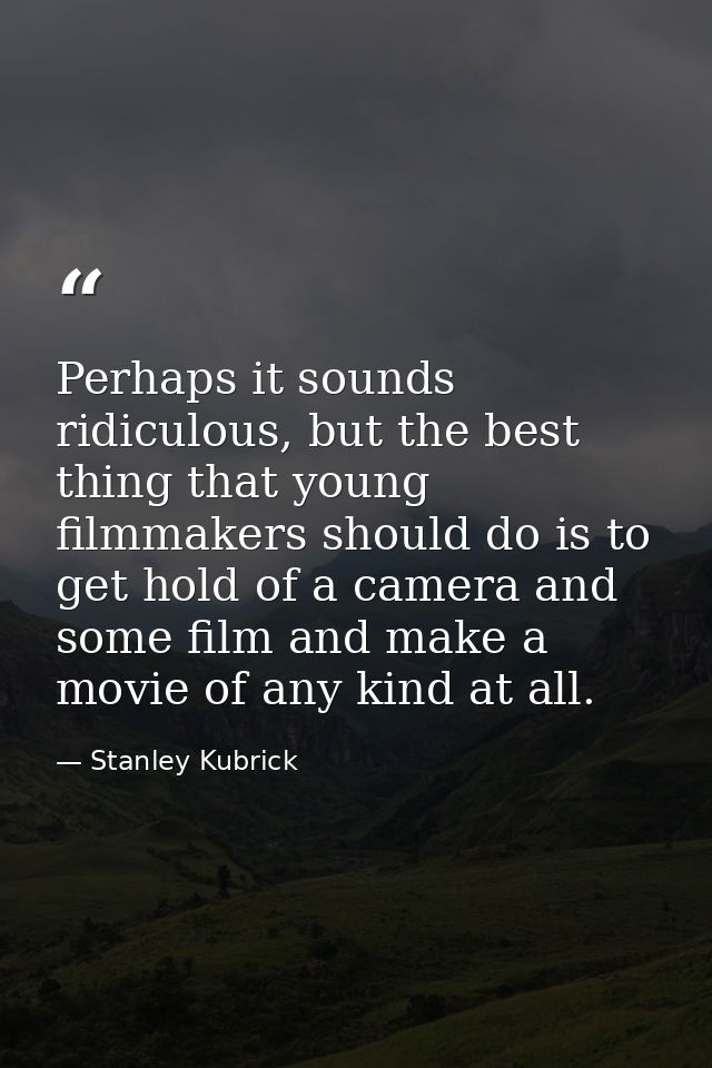 Perhaps it sounds ridiculous, but the best thing that young filmmakers should do is to get hold of a camera and some fil — Stanley Kubrick