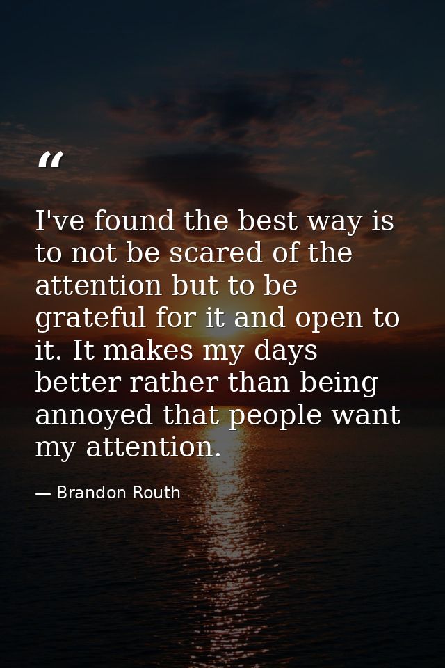 I've found the best way is to not be scared of the attention but to be grateful for it and open to it. It makes my days  — Brandon Routh