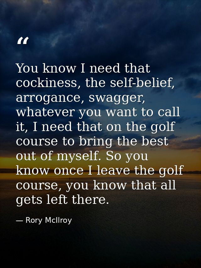 You know I need that cockiness, the self-belief, arrogance, swagger, whatever you want to call it, I need that on the go — Rory McIlroy
