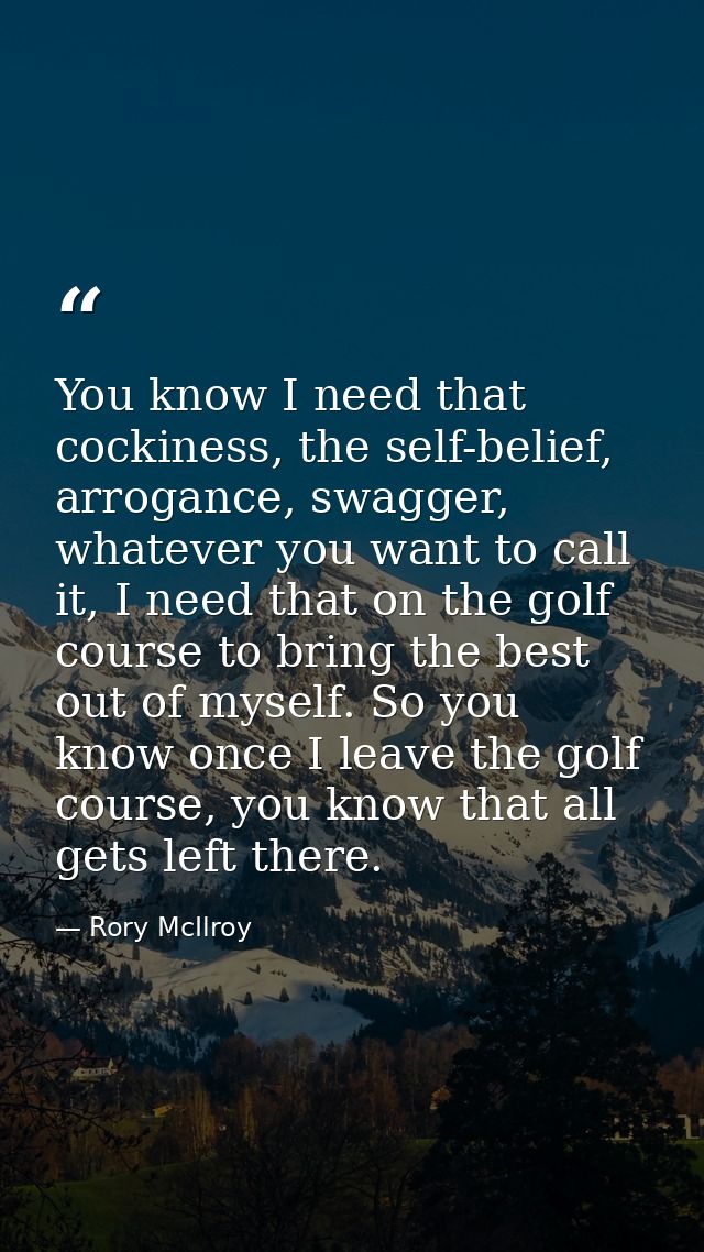 You know I need that cockiness, the self-belief, arrogance, swagger, whatever you want to call it, I need that on the go — Rory McIlroy