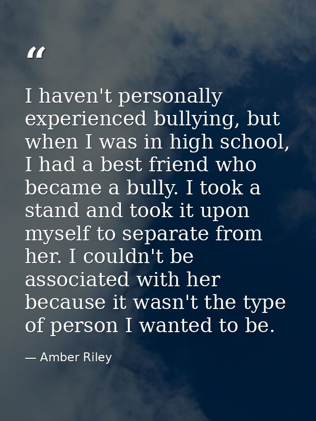 I haven't personally experienced bullying, but when I was in high school, I had a best friend who became a bully. I took — Amber Riley