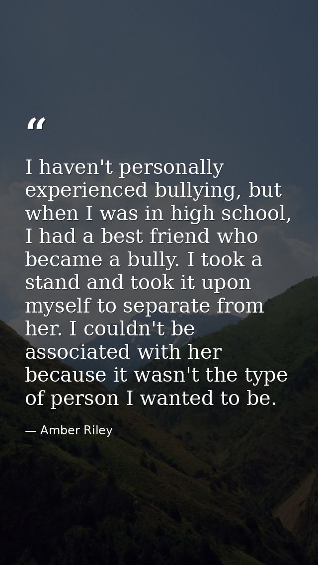 I haven't personally experienced bullying, but when I was in high school, I had a best friend who became a bully. I took — Amber Riley